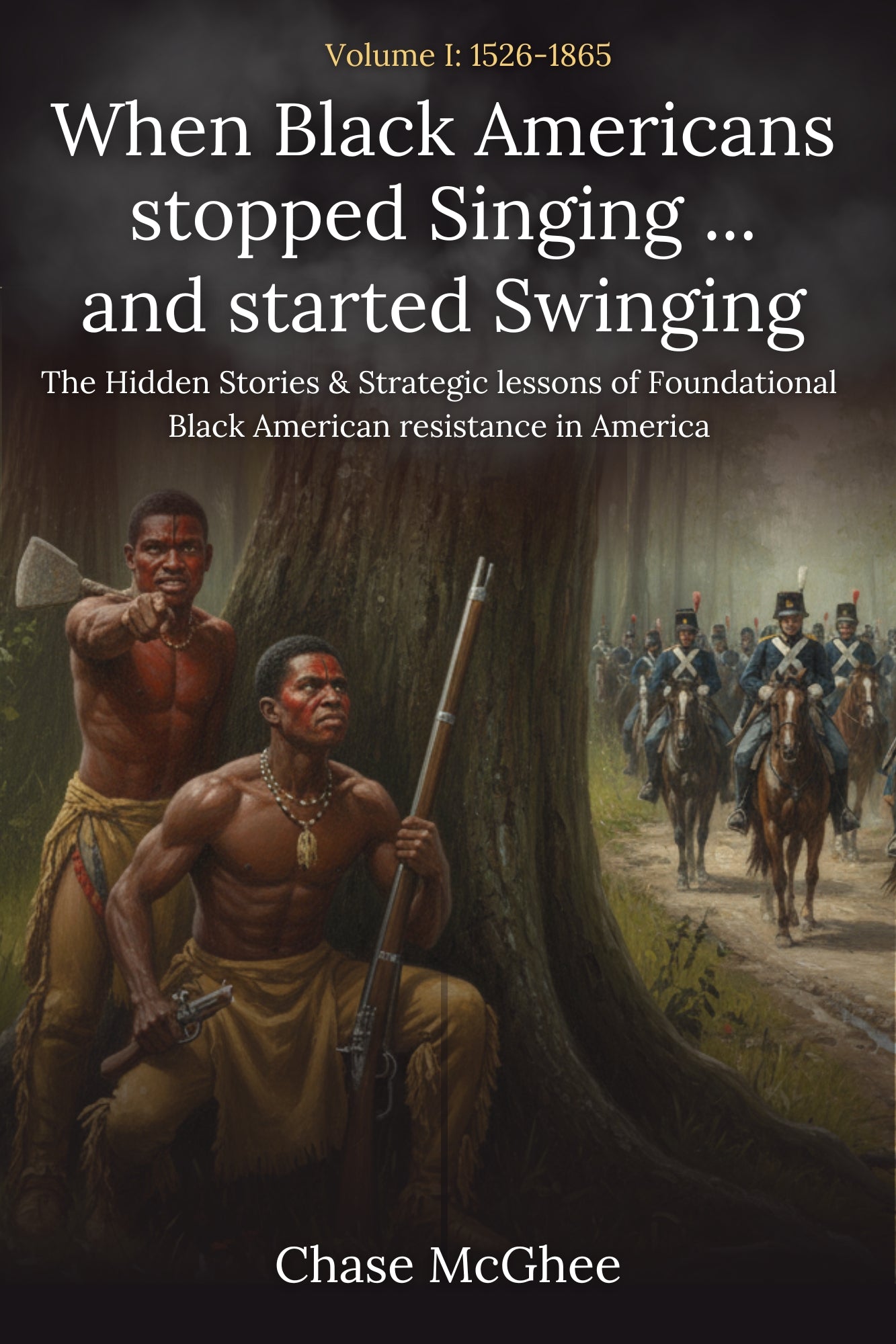 When Black Americans stopped Singing and started Swinging Volume I: 1526-1865: The Hidden Stories & Strategic lessons of Foundational Black American resistance in America